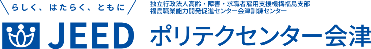 らしく、はたらく、ともに JEED 独立行政法人高齢・障害・求職者雇用支援機構福島支部福島職業能力開発促進センター会津訓練センター ポリテクセンター会津
