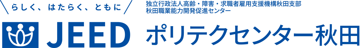らしく、はたらく、ともに JEED 独立行政法人高齢・障害・求職者雇用支援機構秋田支部 秋田職業能力開発促進センター  ポリテクセンター秋田
