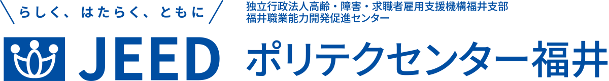 らしく、はたらく、ともに JEED 独立行政法人高齢・障害・求職者雇用支援機構福井支部福井職業能力開発促進センター ポリテクセンター福井
