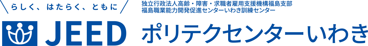らしく、はたらく、ともに JEED 独立行政法人高齢・障害・求職者雇用支援機構福島支部福島職業能力開発促進センターいわき訓練センター ポリテクセンターいわき
