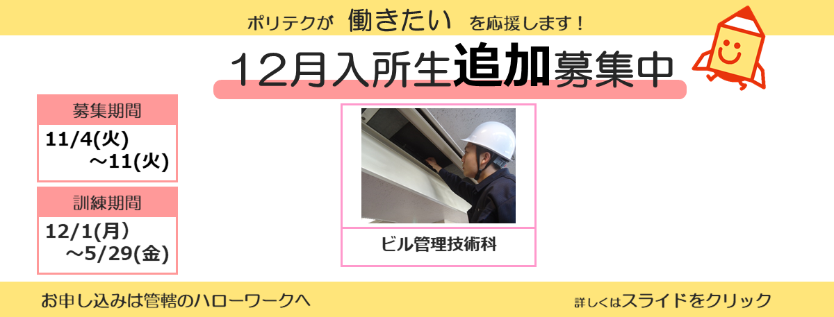 ポリテクが働きたいを応援します！１２月入所生追加募集中。募集期間は１１月４日から１１月１１日まで。訓練期間は１２月１日から５月２９日まで。お申し込みは管轄のハローワークへ。詳しくはスライドをクリック。