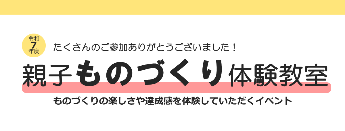 たくさんのご参加ありがとうございました！令和７年度親子ものづくり体験教室はものづくりの楽しさや達成感を体験していただくイベントです。