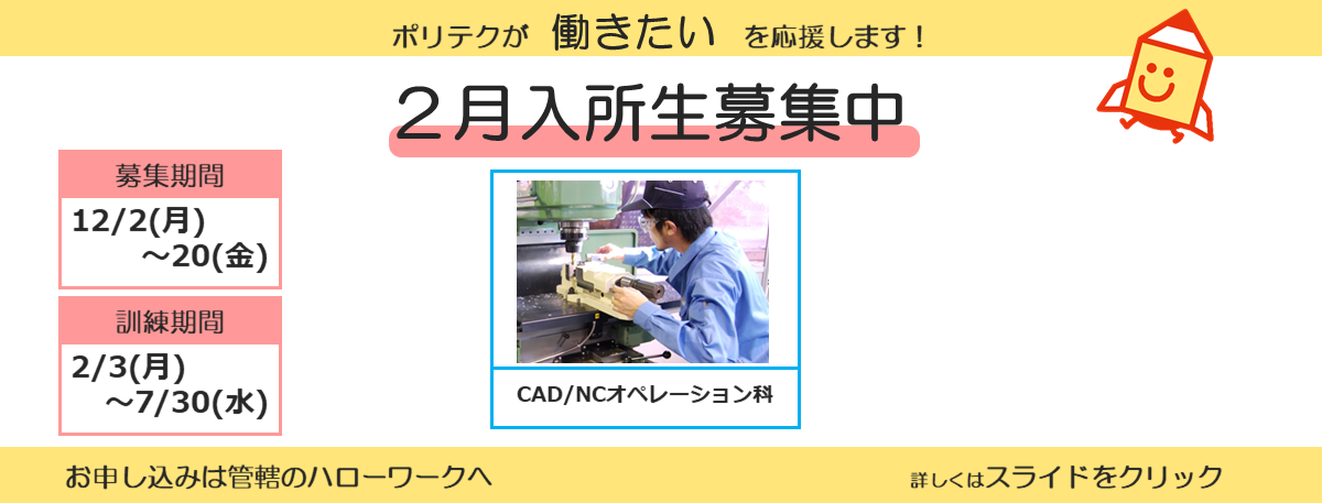 ポリテクが働きたいを応援します！２月入所生募集中。募集期間は１２月２日から１２月２０日まで。訓練期間は２月３日から７月３０日まで。お申し込みは管轄のハローワークへ。詳しくはスライドをクリック。