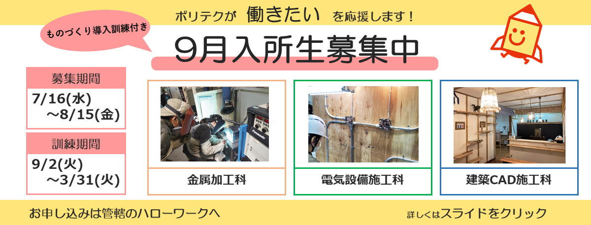 ポリテクが働きたいを応援します！ものづくり導入訓練付き９月入所生募集中。募集期間は７月１６日から８月１５日まで。訓練期間は９月２日から３月３１日まで。お申し込みは管轄のハローワークへ。詳しくはスライドをクリック。