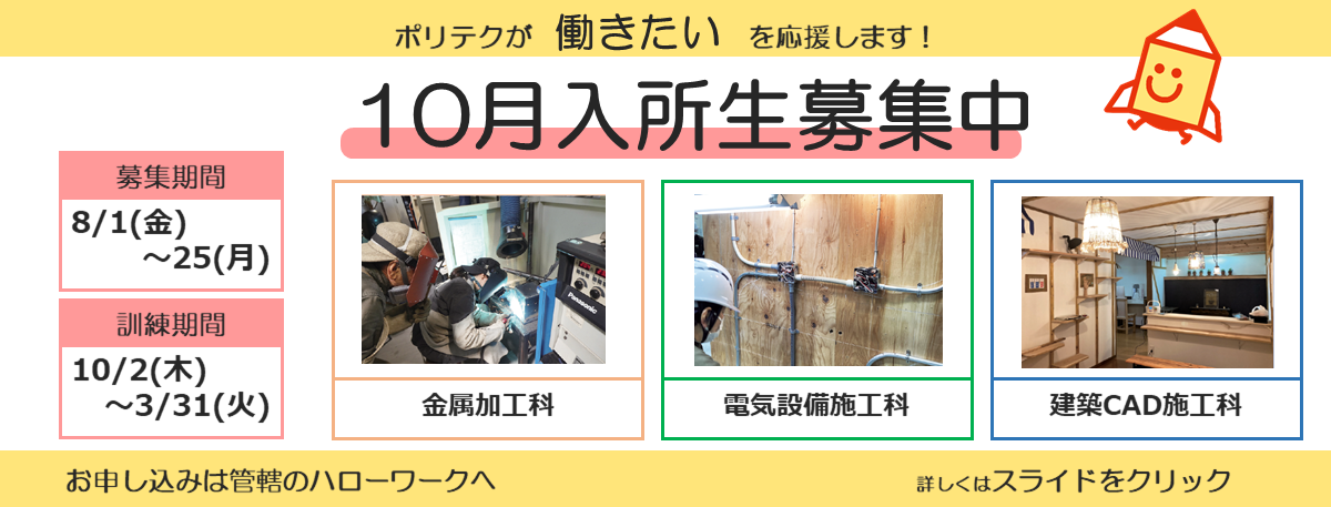 ポリテクが働きたいを応援します！１０月入所生募集中。募集期間は８月１日から８月２５日まで。訓練期間は１０月２日から３月３１日まで。お申し込みは管轄のハローワークへ。詳しくはスライドをクリック。