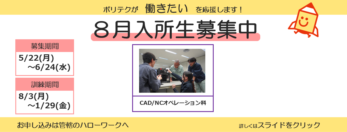 ポリテクが働きたいを応援します！８月入所生募集中。募集期間は５月２２日から６月２４日まで。訓練期間は８月３日から１月２９日まで。お申し込みは管轄のハローワークへ。詳しくはスライドをクリック。