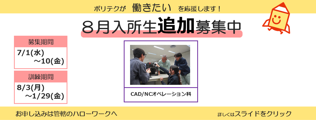 ポリテクが働きたいを応援します！８月入所生追加募集中。募集期間は７月１日から７月１０日まで。訓練期間は８月３日か１月２９日まで。お申し込みは管轄のハローワークへ。詳しくはスライドをクリック。