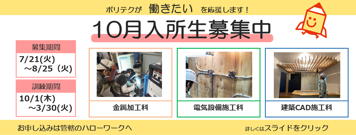 ポリテクが働きたいを応援します！１０月入所生募集中。募集期間は７月２１日から８月２５日まで。訓練期間は１０月１日か３月３０日まで。お申し込みは管轄のハローワークへ。詳しくはスライドをクリック。