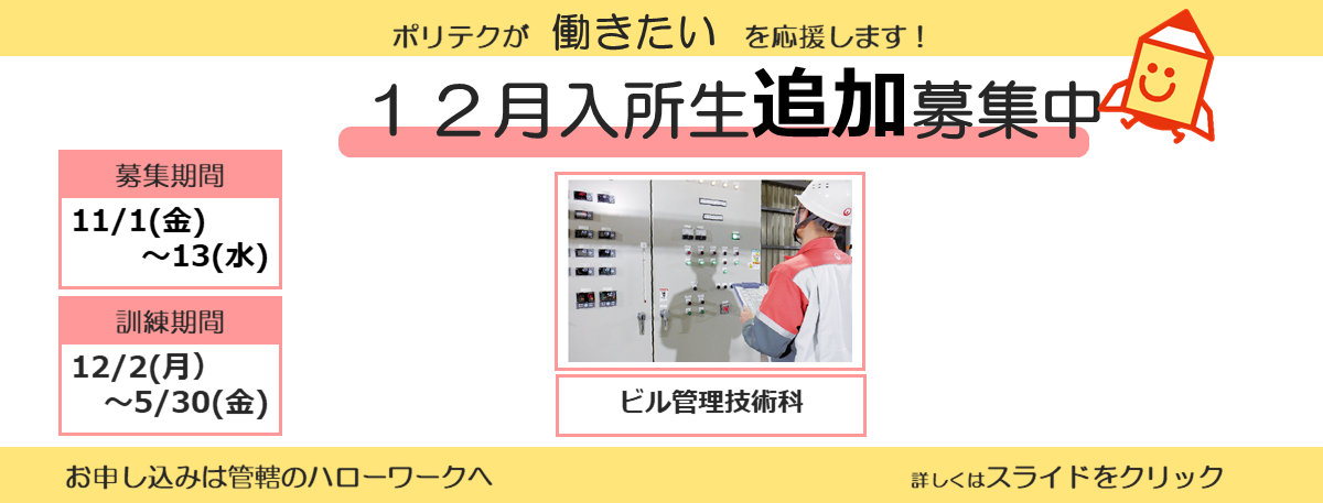 ポリテクが働きたいを応援します！１２月入所生追加募集中。募集期間は１１月１日から１１月１３日まで。訓練期間は１２月２日から５月３０日まで。お申し込みは管轄のハローワークへ。詳しくはスライドをクリック。