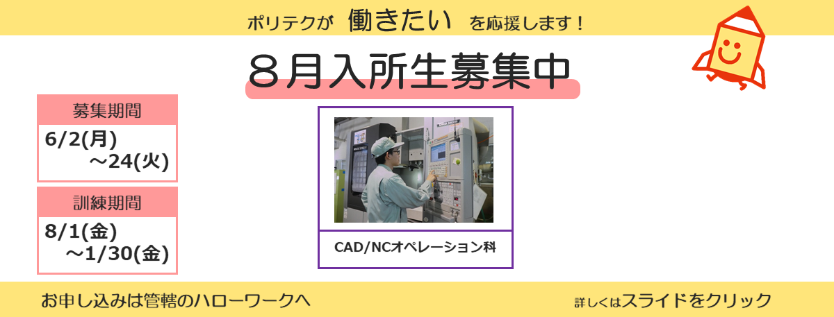 ポリテクが働きたいを応援します！８月入所生募集中。募集期間は６月２日から６月２４日まで。訓練期間は８月１日から１月３０日まで。お申し込みは管轄のハローワークへ。詳しくはスライドをクリック。