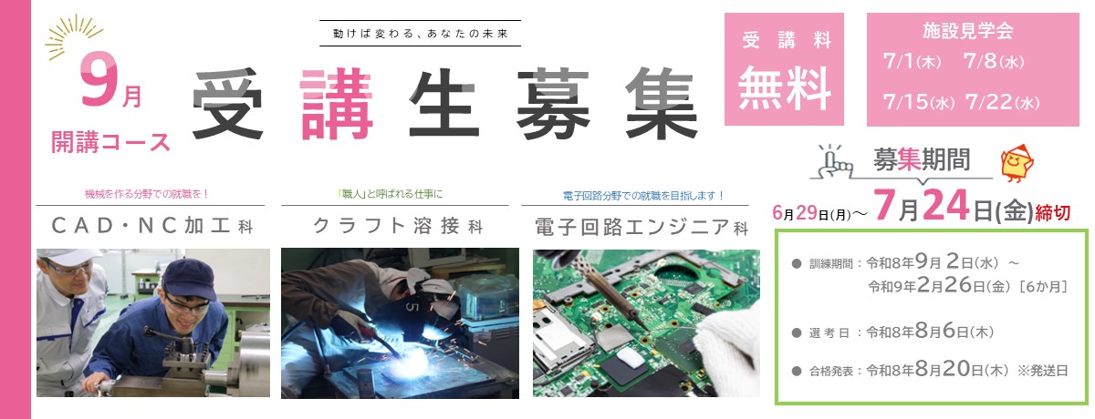 ９月開講コース。CAD・NC加工科、クラフト溶接科、電子回路エンジニア科。受講料無料。 募集期間は令和8年6月29日から令和8年7月24日まで。 訓練期間は令和8年9月2日から令和9年2月26日まで。 選考日は令和8年8月6日。 選考結果発送日は令和8年8月20日。 施設見学会の開催日は令和8年7月1日、8日、15日、22日。