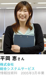 平岡 恵さん　株式会社総合システムサービス　情報技術科　2005年3月卒業