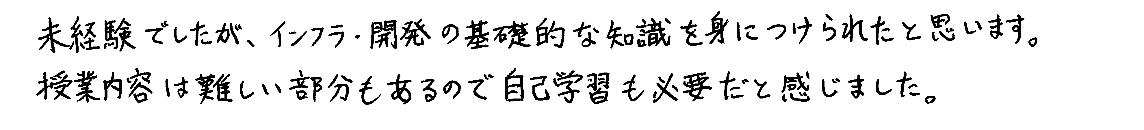 未経験でしたが、インフラ・開発の基礎的な知識を身につけられたと思います。授業内容は難しい部分もあるので自己学習も必要だと感じました。