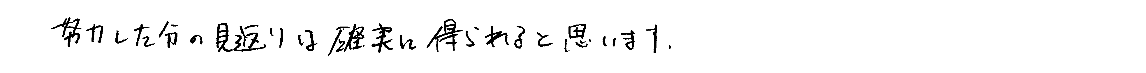 努力した分の見返りは確実に得られると思います。