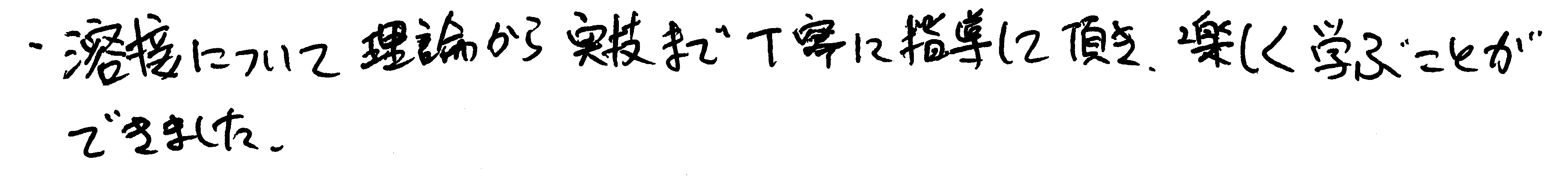 溶接について理論から実技まで丁寧に指導して頂き、楽しく学ぶことができました。