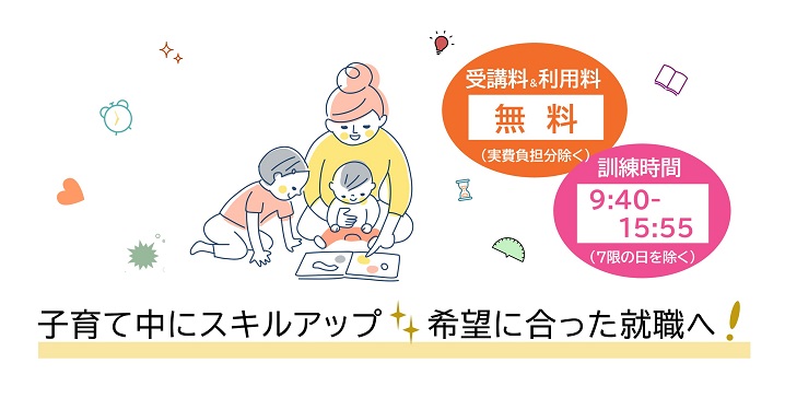 子育て中にスキルアップ！希望に合った就職へ！受講料、利用料無料（実費負担分除く）訓練時間は９時４０分から１５時５５分（７限の日を除く）